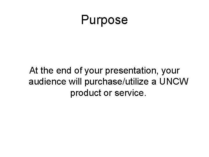 Purpose At the end of your presentation, your audience will purchase/utilize a UNCW product