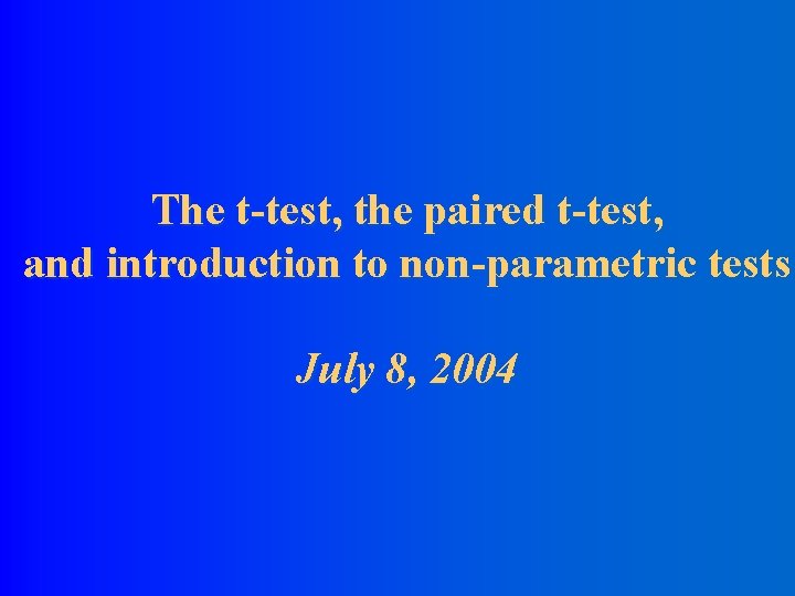 The t-test, the paired t-test, and introduction to non-parametric tests July 8, 2004 