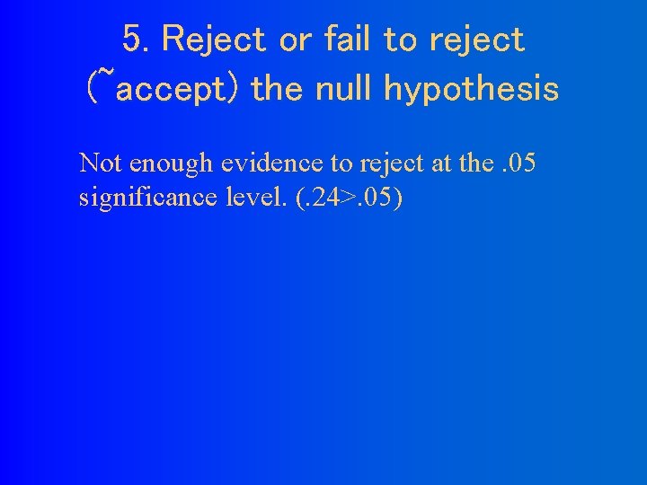 5. Reject or fail to reject (~accept) the null hypothesis Not enough evidence to