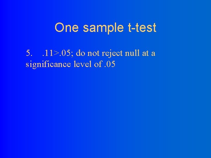 One sample t-test 5. . 11>. 05; do not reject null at a significance