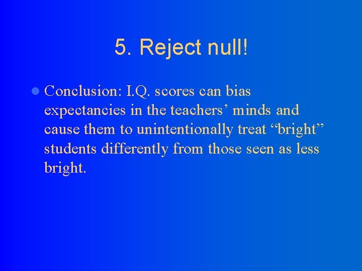 5. Reject null! l Conclusion: I. Q. scores can bias expectancies in the teachers’