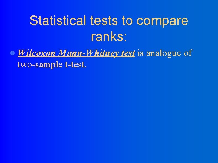 Statistical tests to compare ranks: l Wilcoxon Mann-Whitney test is analogue of two-sample t-test.