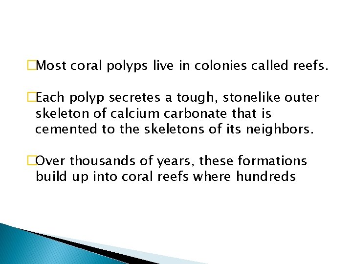 �Most coral polyps live in colonies called reefs. �Each polyp secretes a tough, stonelike