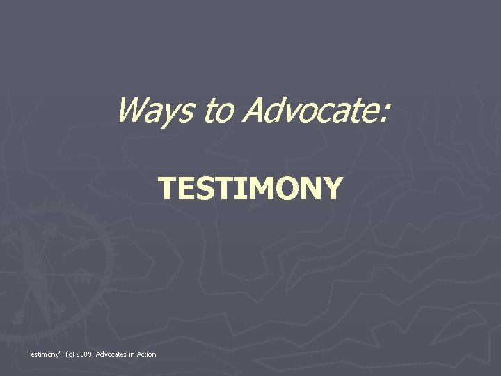 Ways to Advocate: TESTIMONY Testimony", (c) 2009, Advocates in Action 