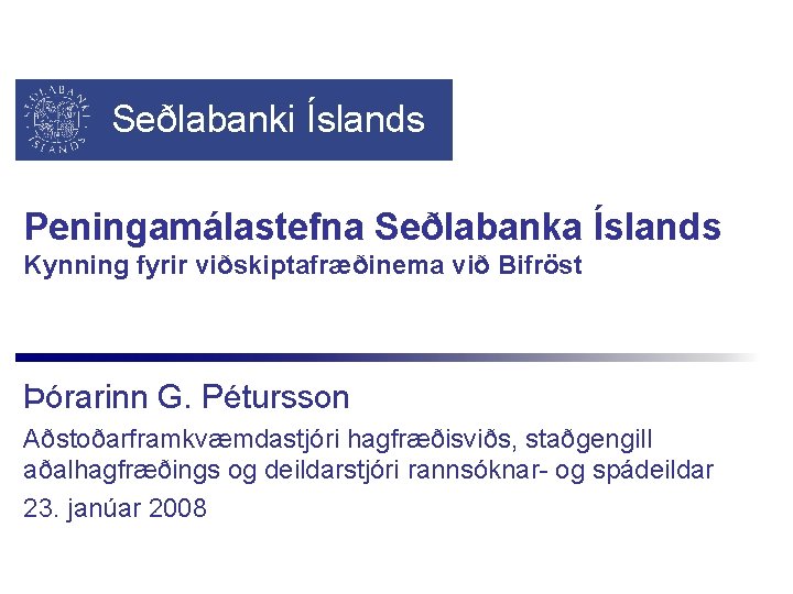 Seðlabanki Íslands Peningamálastefna Seðlabanka Íslands Kynning fyrir viðskiptafræðinema við Bifröst Þórarinn G. Pétursson Aðstoðarframkvæmdastjóri