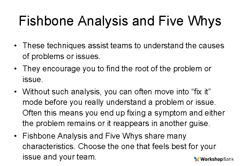 Fishbone Analysis and Five Whys • These techniques assist teams to understand the causes