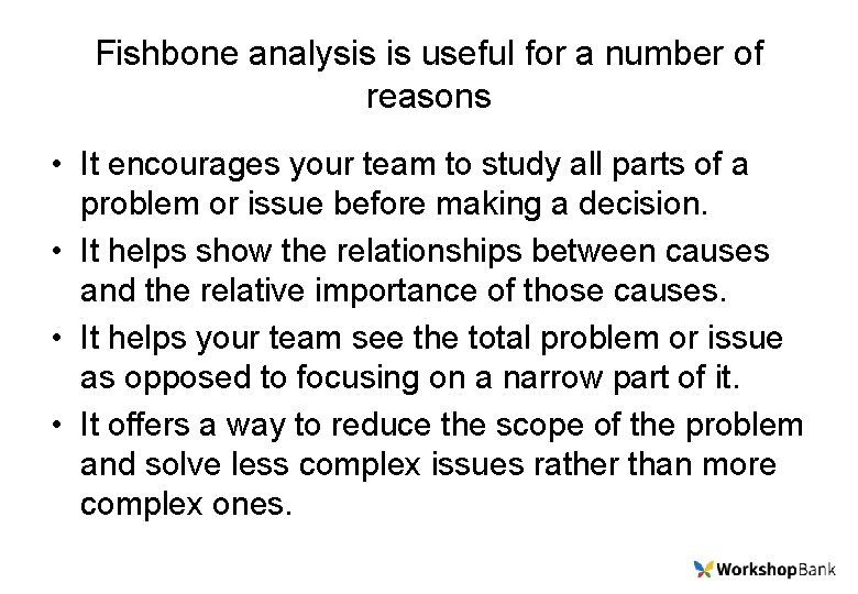 Fishbone analysis is useful for a number of reasons • It encourages your team