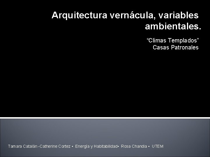 Arquitectura vernácula, variables ambientales. “Climas Templados” Casas Patronales Tamara Catalán Catherine Cortez • Energía
