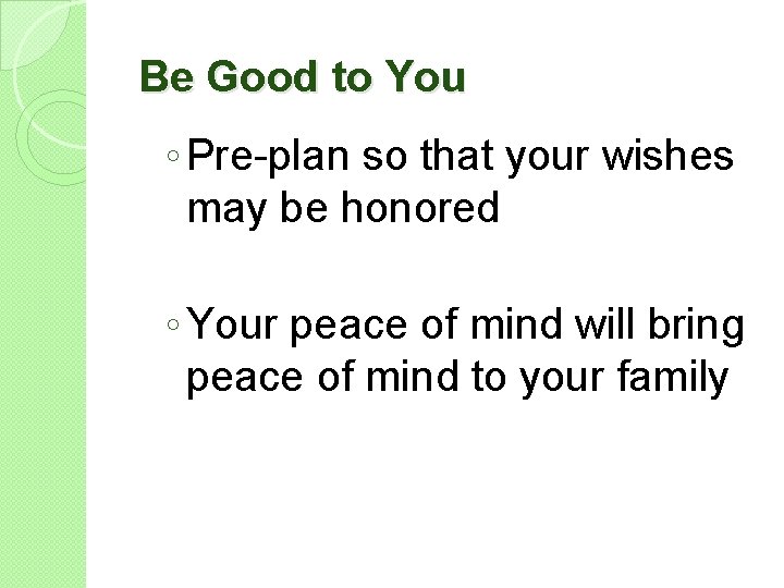 Be Good to You ◦ Pre-plan so that your wishes may be honored ◦