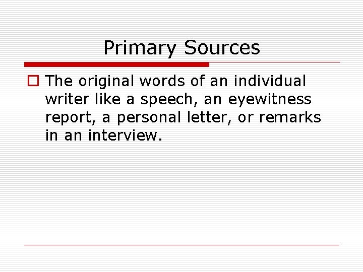 Primary Sources o The original words of an individual writer like a speech, an