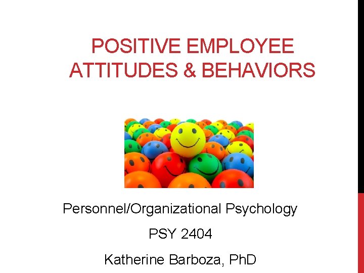 POSITIVE EMPLOYEE ATTITUDES & BEHAVIORS Personnel/Organizational Psychology PSY 2404 Katherine Barboza, Ph. D 