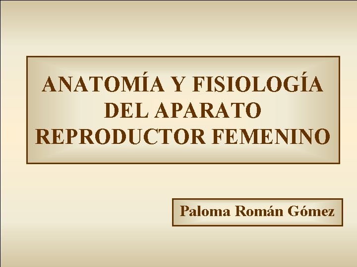 ANATOMÍA Y FISIOLOGÍA DEL APARATO REPRODUCTOR FEMENINO Paloma Román Gómez 