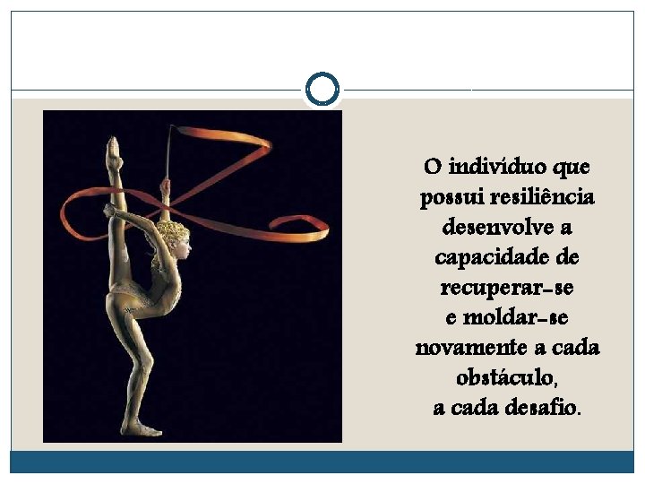 O indivíduo que possui resiliência desenvolve a capacidade de recuperar-se e moldar-se novamente a