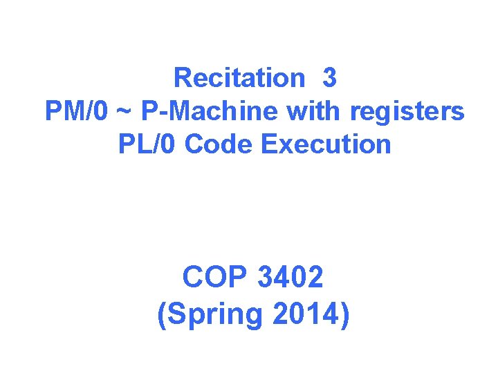 Recitation 3 PM/0 ~ P-Machine with registers PL/0 Code Execution COP 3402 (Spring 2014)