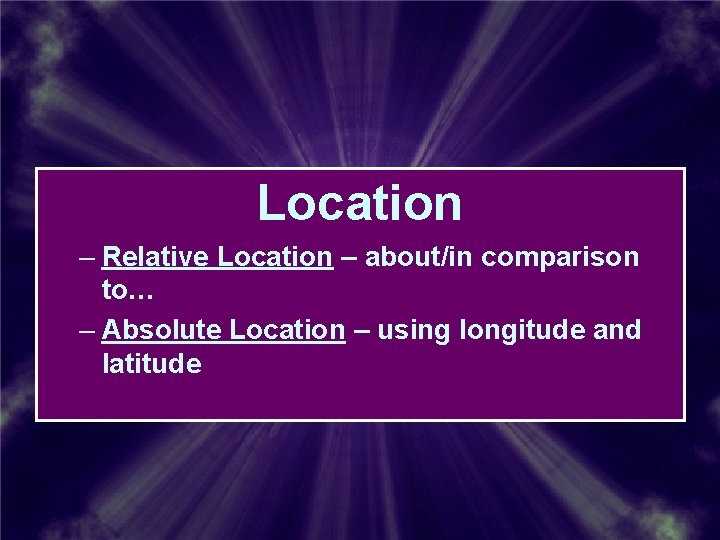 Location – Relative Location – about/in comparison to… – Absolute Location – using longitude Location – Relative Location – about/in comparison to… – Absolute Location – using longitude