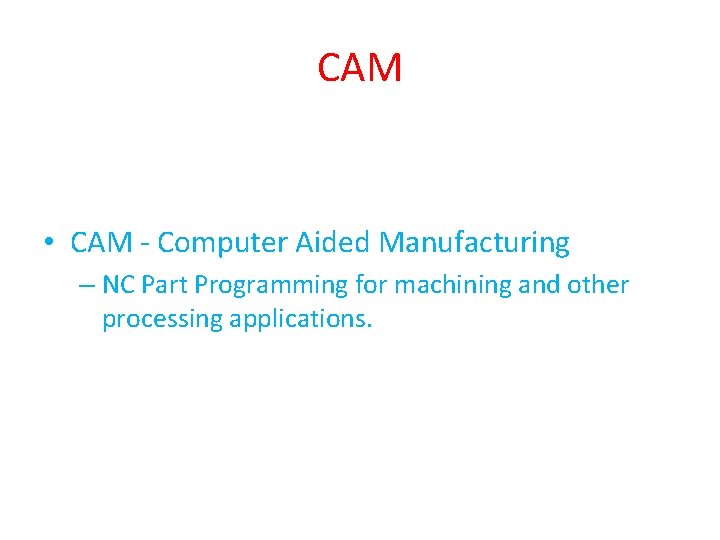 CAM • CAM - Computer Aided Manufacturing – NC Part Programming for machining and