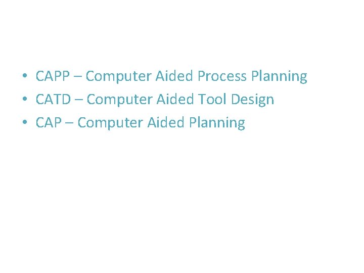  • CAPP – Computer Aided Process Planning • CATD – Computer Aided Tool