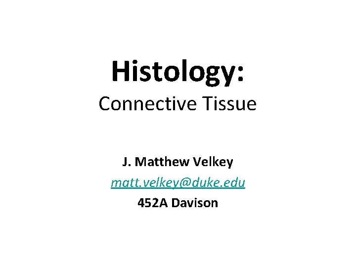 Histology: Connective Tissue J. Matthew Velkey matt. velkey@duke. edu 452 A Davison 