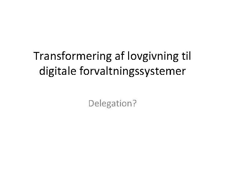 Transformering af lovgivning til digitale forvaltningssystemer Delegation? 