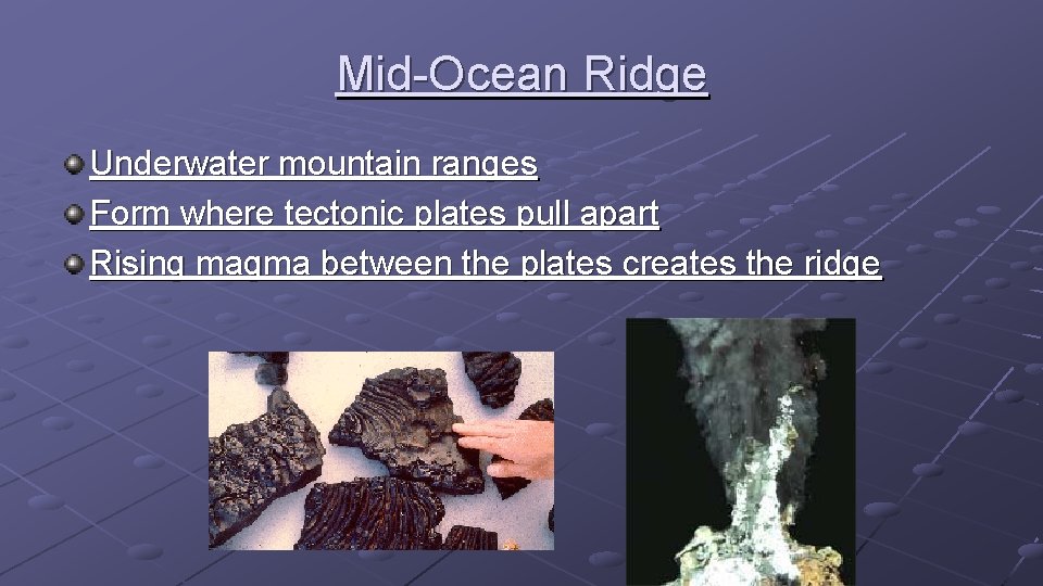 Mid-Ocean Ridge Underwater mountain ranges Form where tectonic plates pull apart Rising magma between