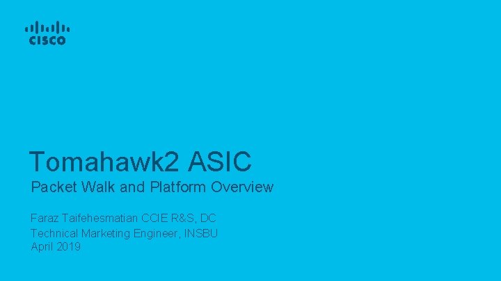 Tomahawk 2 ASIC Packet Walk and Platform Overview Faraz Taifehesmatian CCIE R&S, DC Technical Tomahawk 2 ASIC Packet Walk and Platform Overview Faraz Taifehesmatian CCIE R&S, DC Technical