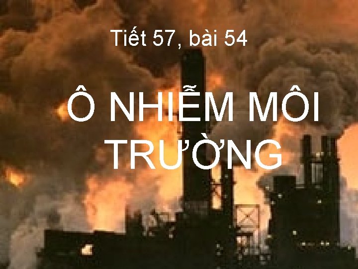 Tiết 57, bài 54 Ô NHIỄM MÔI TRƯỜNG 