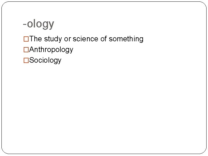 -ology �The study or science of something �Anthropology �Sociology 