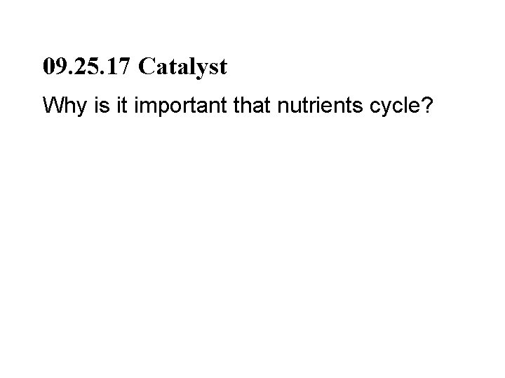 09. 25. 17 Catalyst Why is it important that nutrients cycle? 