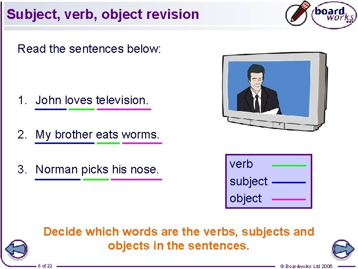 Subject, verb, object revision Read the sentences below: 1. John loves television. 2. My