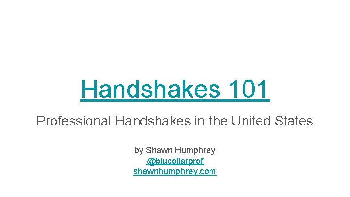 Handshakes 101 Professional Handshakes in the United States by Shawn Humphrey @blucollarprof shawnhumphrey. com