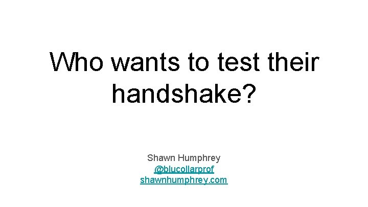 Who wants to test their handshake? Shawn Humphrey @blucollarprof shawnhumphrey. com 