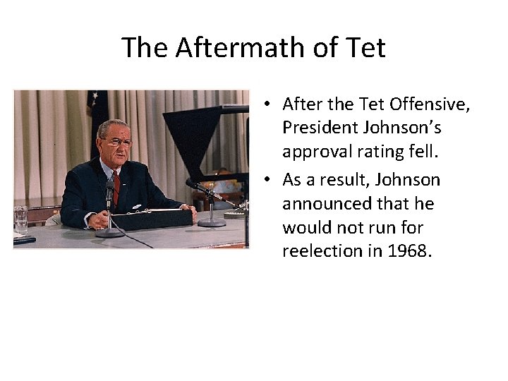 The Aftermath of Tet • After the Tet Offensive, President Johnson’s approval rating fell.