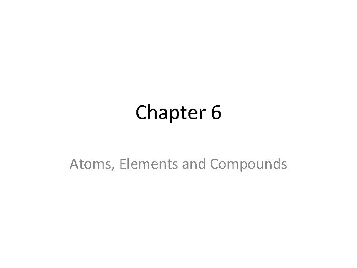 Chapter 6 Atoms, Elements and Compounds 