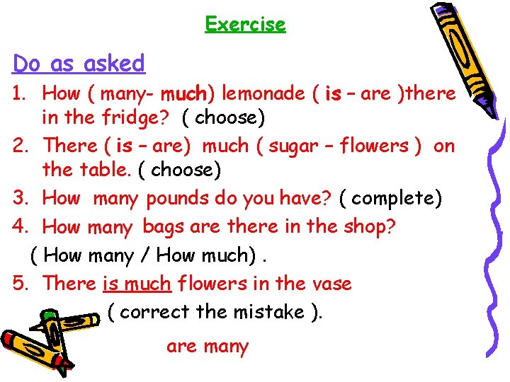 Exercise Do as asked 1. How ( many- much) lemonade ( is – are