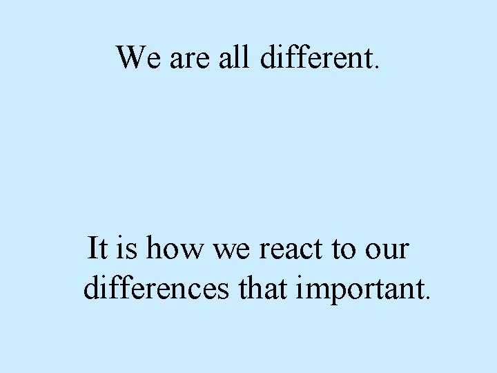 We are all different. It is how we react to our differences that important.