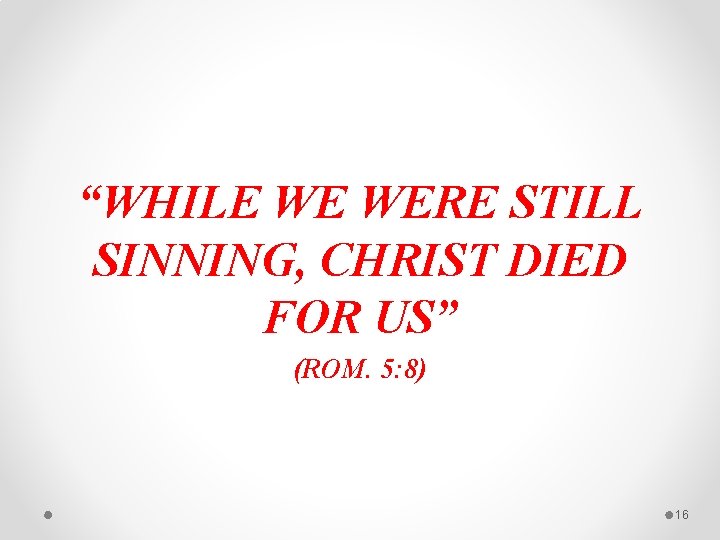 “WHILE WE WERE STILL SINNING, CHRIST DIED FOR US” (ROM. 5: 8) 16 