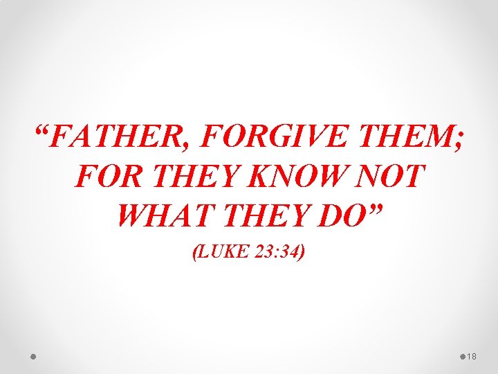 “FATHER, FORGIVE THEM; FOR THEY KNOW NOT WHAT THEY DO” (LUKE 23: 34) 18