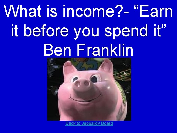 What is income? - “Earn it before you spend it” Ben Franklin Back to