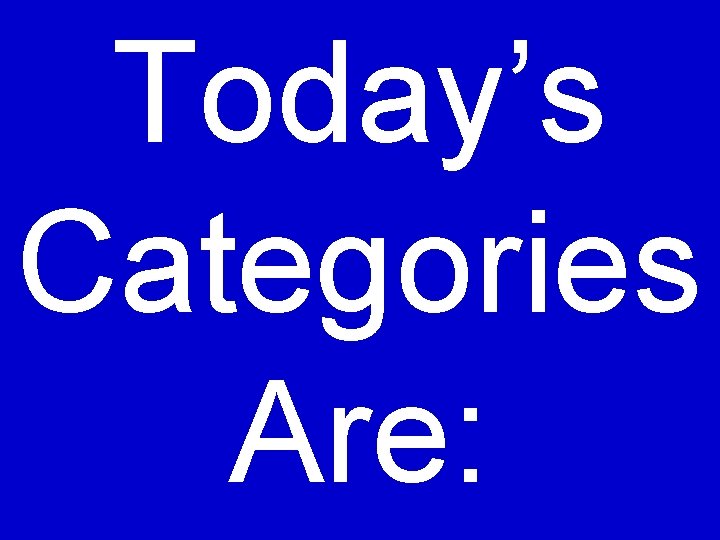 Today’s Categories Are: 