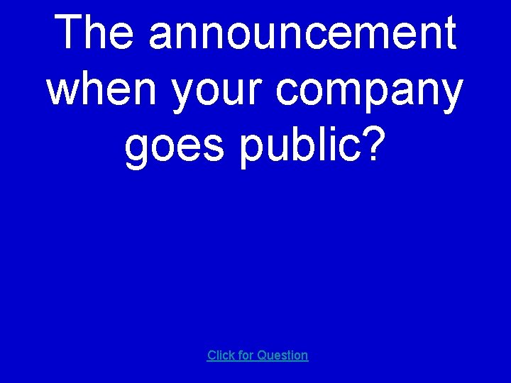 The announcement when your company goes public? Click for Question 