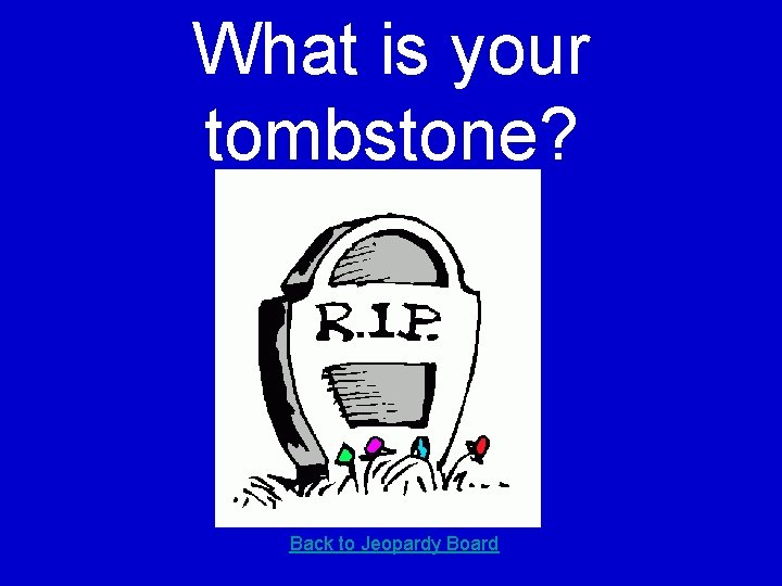 What is your tombstone? Back to Jeopardy Board 