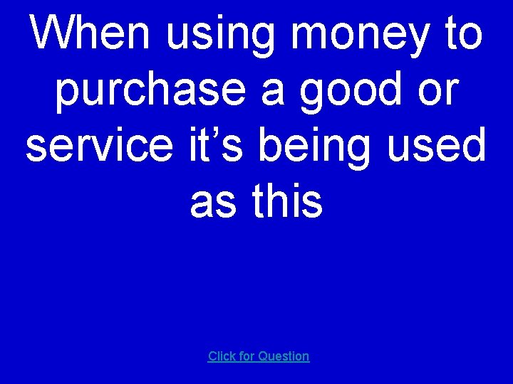 When using money to purchase a good or service it’s being used as this