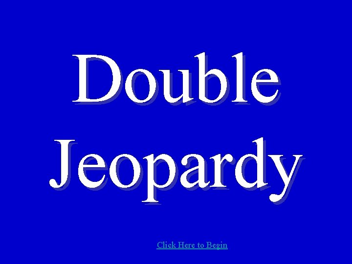 Double Jeopardy Click Here to Begin 