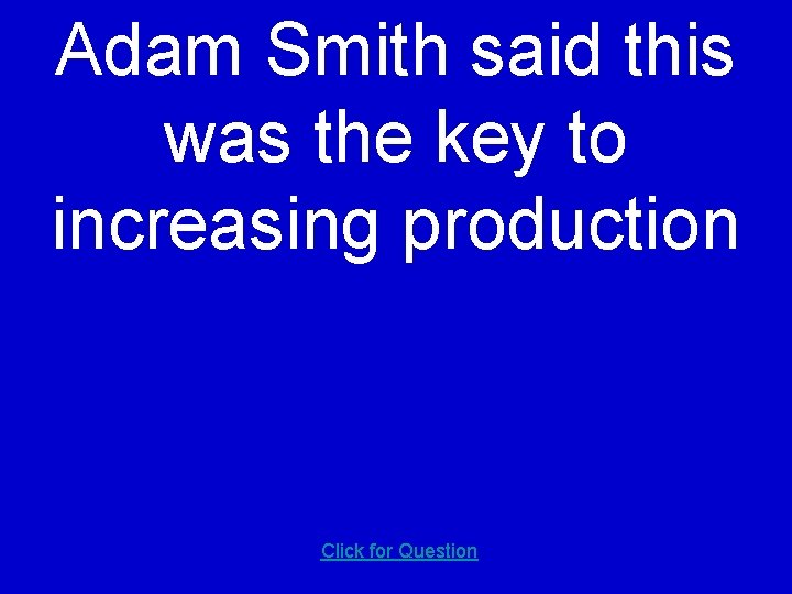 Adam Smith said this was the key to increasing production Click for Question 