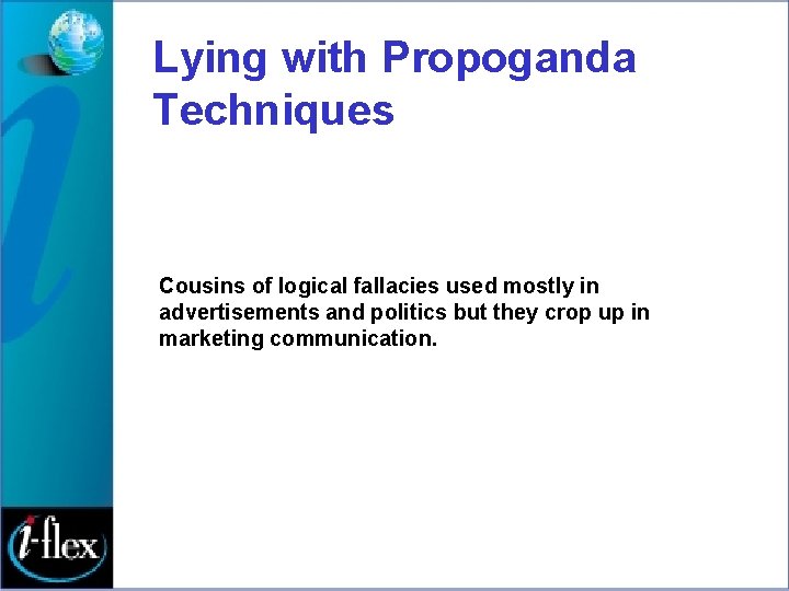 Lying with Propoganda Techniques Cousins of logical fallacies used mostly in advertisements and politics