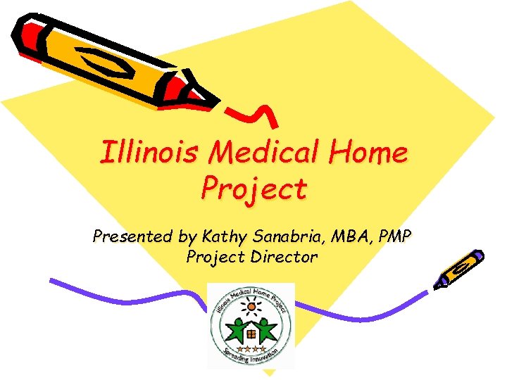 Illinois Medical Home Project Presented by Kathy Sanabria, MBA, PMP Project Director 