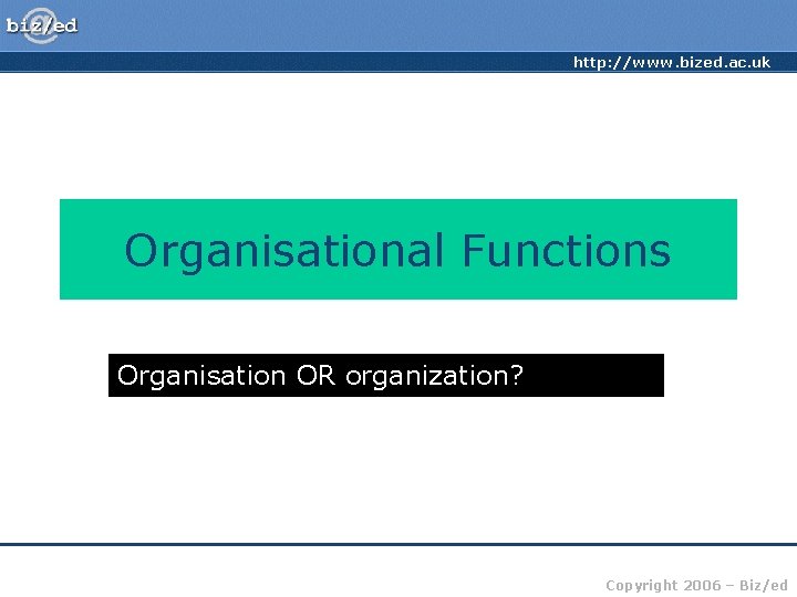 http: //www. bized. ac. uk Organisational Functions Organisation OR organization? Copyright 2006 – Biz/ed