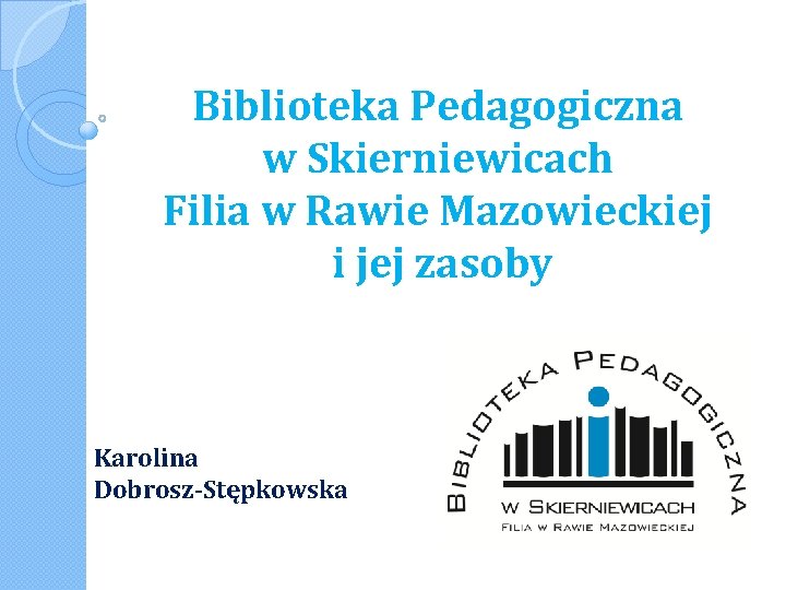 Biblioteka Pedagogiczna w Skierniewicach Filia w Rawie Mazowieckiej i jej zasoby Karolina Dobrosz-Stępkowska 