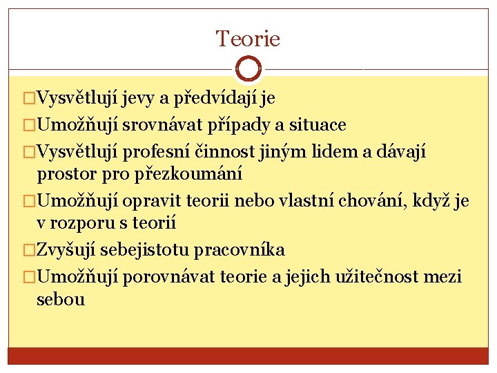 Teorie �Vysvětlují jevy a předvídají je �Umožňují srovnávat případy a situace �Vysvětlují profesní činnost