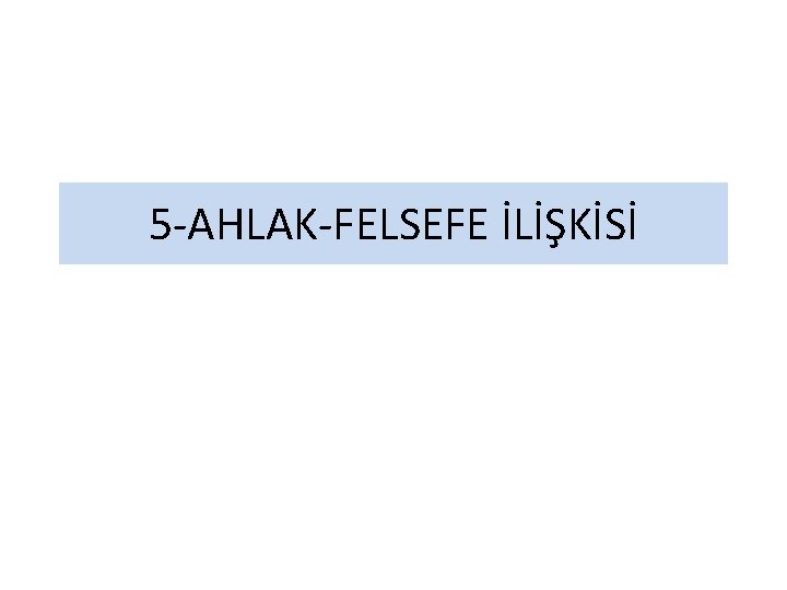 5 -AHLAK-FELSEFE İLİŞKİSİ 